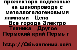 прожектора подвесные на шинопроводе с металлогалогеновыми лампами › Цена ­ 40 000 - Все города Электро-Техника » Другое   . Пермский край,Пермь г.